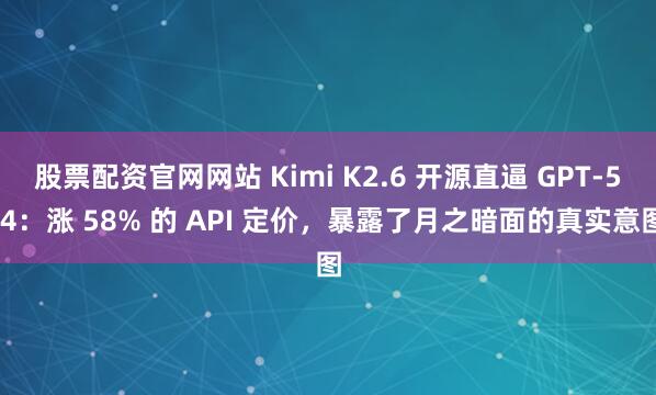 股票配资官网网站 Kimi K2.6 开源直逼 GPT-5.4：涨 58% 的 API 定价，暴露了月之暗面的真实意图