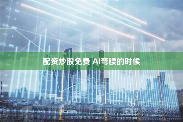 配资炒股免费 AI弯腰的时候